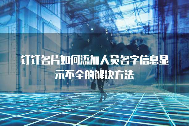 钉钉名片如何添加人员名字信息显示不全的解决方法