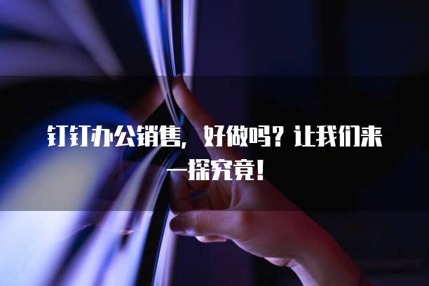 钉钉办公销售,好做吗?让我们来一探究竟!