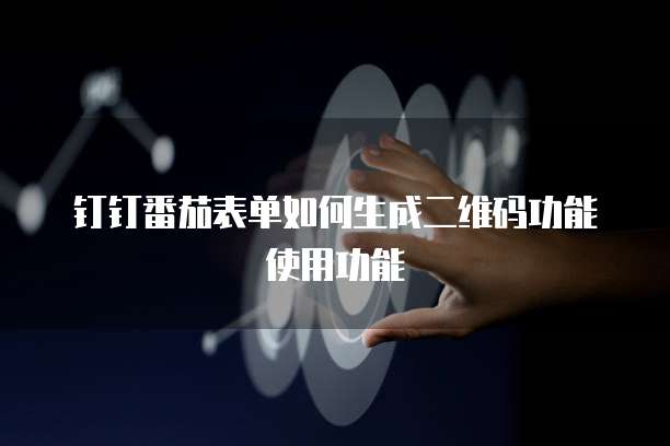 钉钉番茄表单如何生成二维码功能使用功能