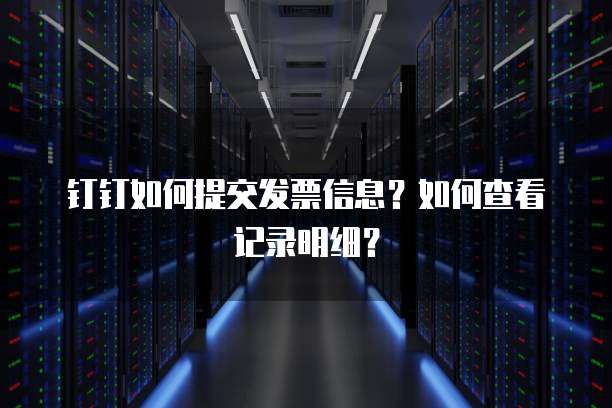 钉钉如何提交发票信息？如何查看记录明细？