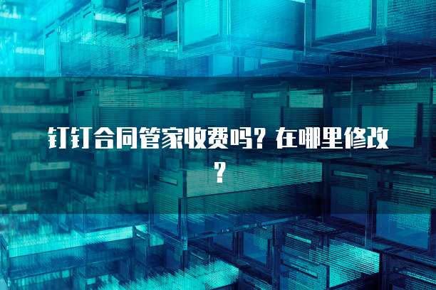 钉钉合同管家收费吗?在哪里修改?