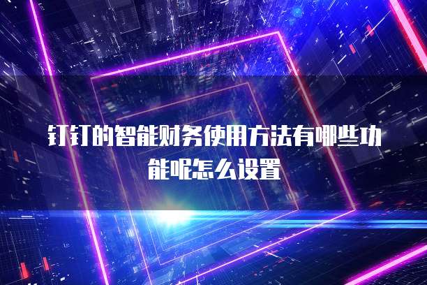 钉钉的智能财务使用方法有哪些功能呢怎么设置
