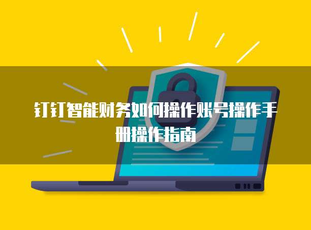 钉钉智能财务如何操作账号操作手册操作指南