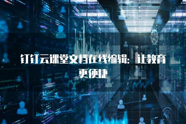 钉钉云课堂文档在线编辑:让教育更便捷