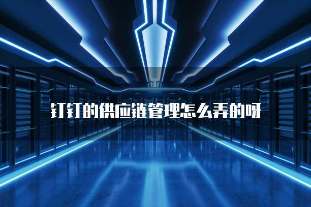 钉钉的供应链管理怎么弄的呀