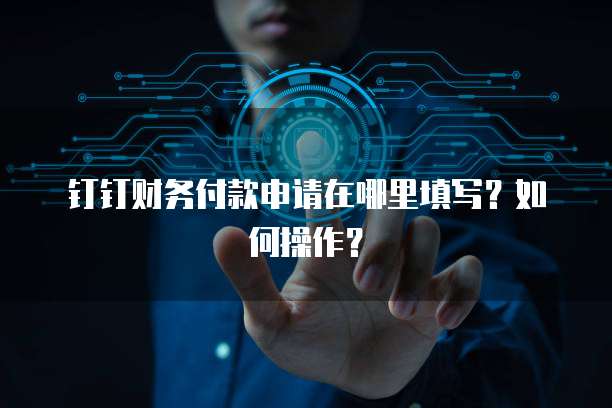 钉钉财务付款申请在哪里填写?如何操作?