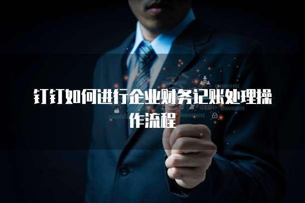 钉钉如何进行企业财务记账处理操作流程