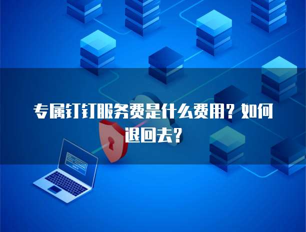 专属钉钉服务费是什么费用?如何退回去?