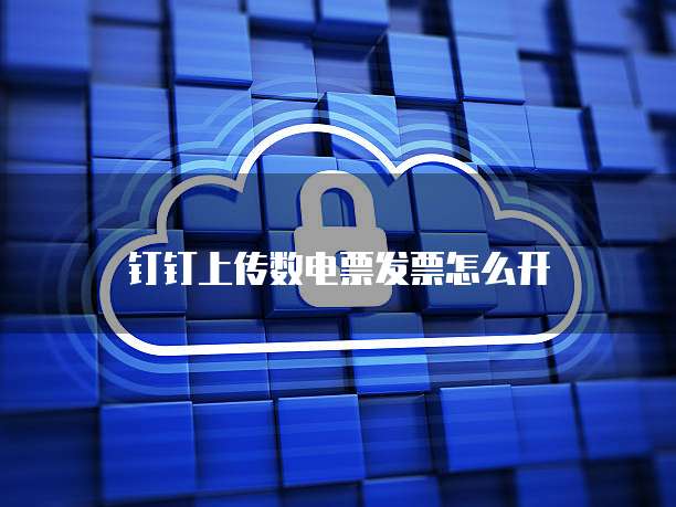钉钉上传数电票发票怎么开