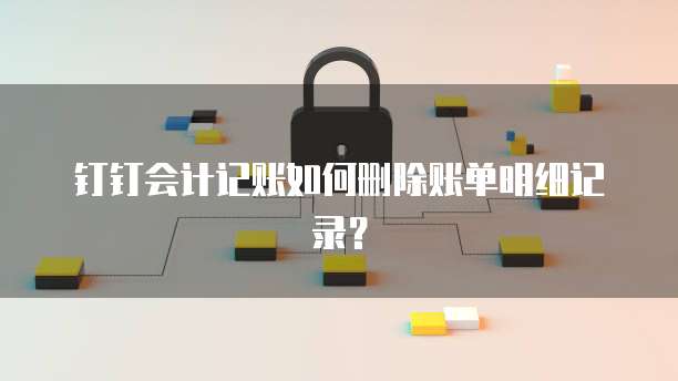 钉钉会计记账如何删除账单明细记录?