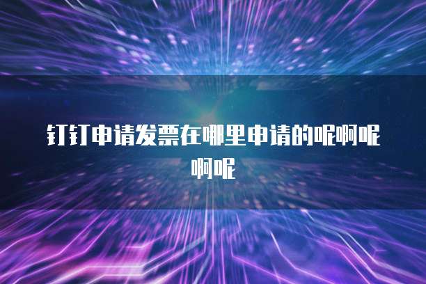 钉钉申请发票在哪里申请的呢啊呢啊呢