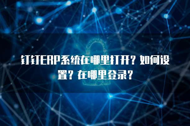 钉钉ERP系统在哪里打开?如何设置?在哪里登录?