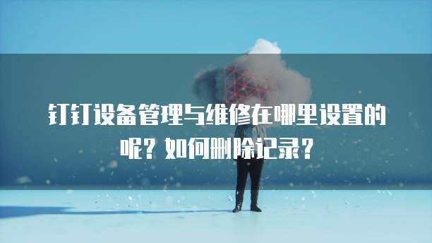 钉钉设备管理与维修在哪里设置的呢?如何删除记录?