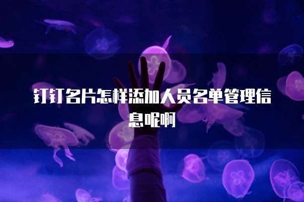钉钉名片怎样添加人员名单管理信息呢啊