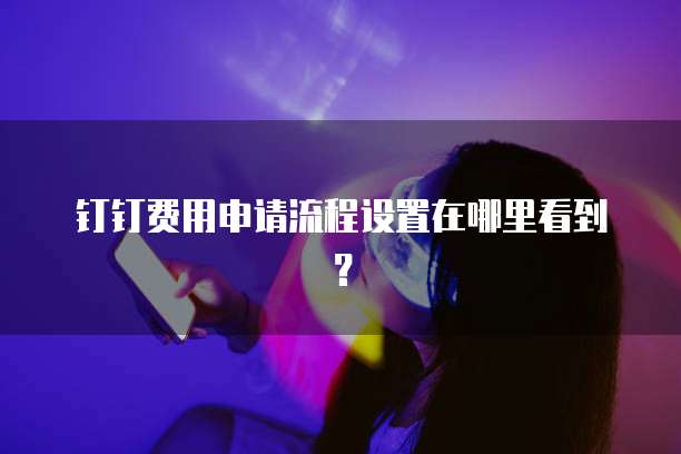 钉钉费用申请流程设置在哪里看到?