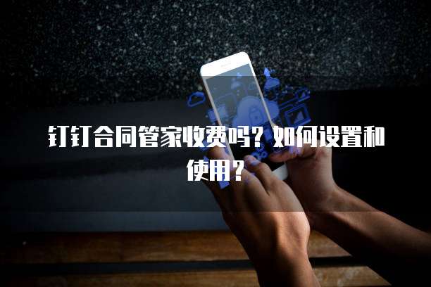 钉钉合同管家收费吗?如何设置和使用?