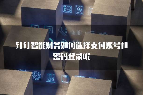 钉钉智能财务如何选择支付账号和密码登录呢