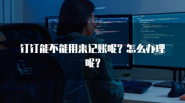 钉钉能不能用来记账呢?怎么办理呢?