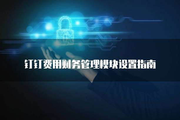 钉钉费用财务管理模块设置指南