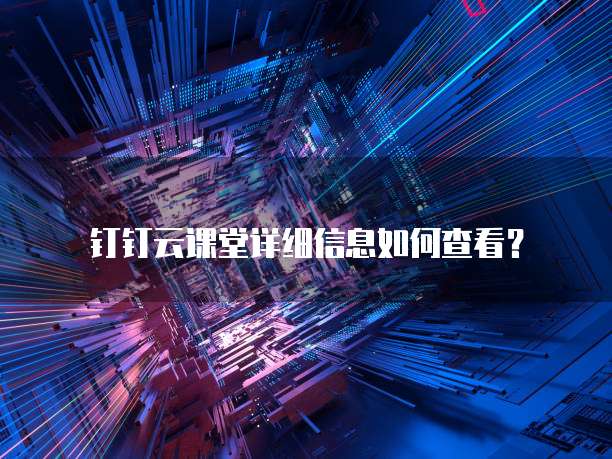 钉钉云课堂详细信息如何查看?
