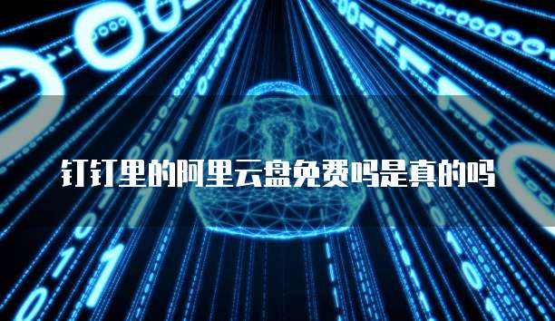 钉钉里的阿里云盘免费吗是真的吗