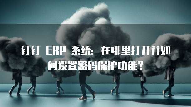 钉钉 ERP 系统:在哪里打开并如何设置密码保护功能?
