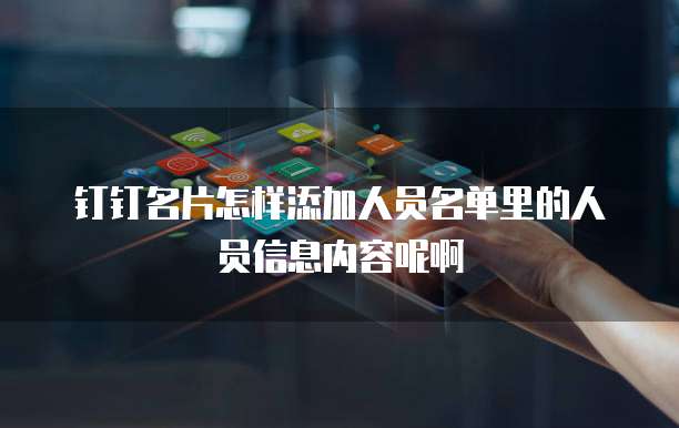钉钉名片怎样添加人员名单里的人员信息内容呢啊