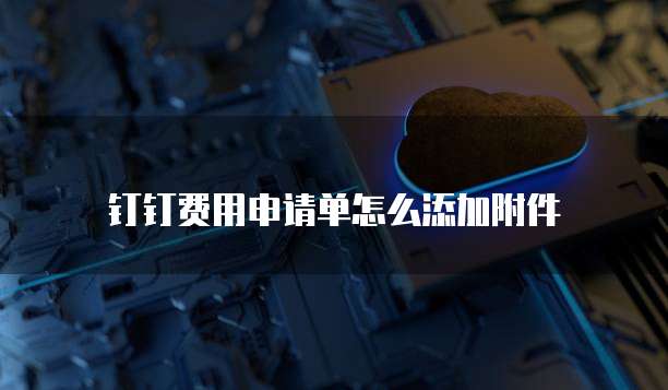 钉钉费用申请单怎么添加附件