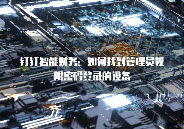 钉钉智能财务:如何找到管理员权限密码登录的设备