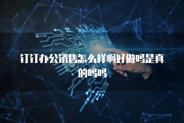 钉钉办公销售怎么样啊好做吗是真的吗吗