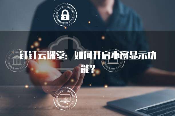 钉钉云课堂:如何开启小窗显示功能?