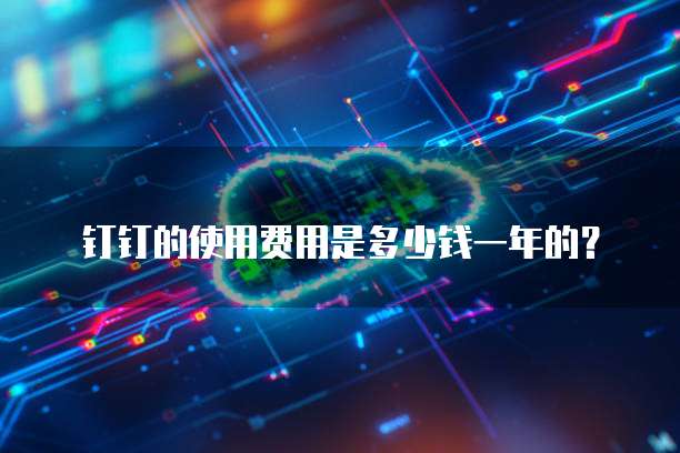 钉钉的使用费用是多少钱一年的?