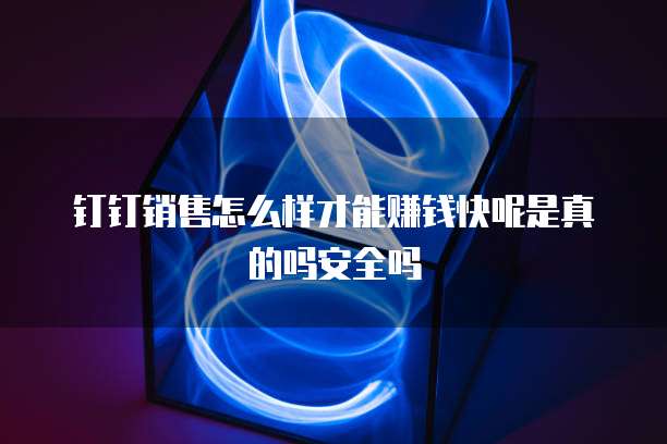 钉钉销售怎么样才能赚钱快呢是真的吗安全吗