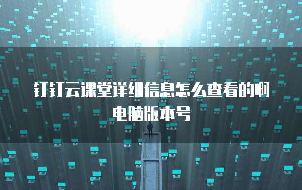 钉钉云课堂详细信息怎么查看的啊电脑版本号