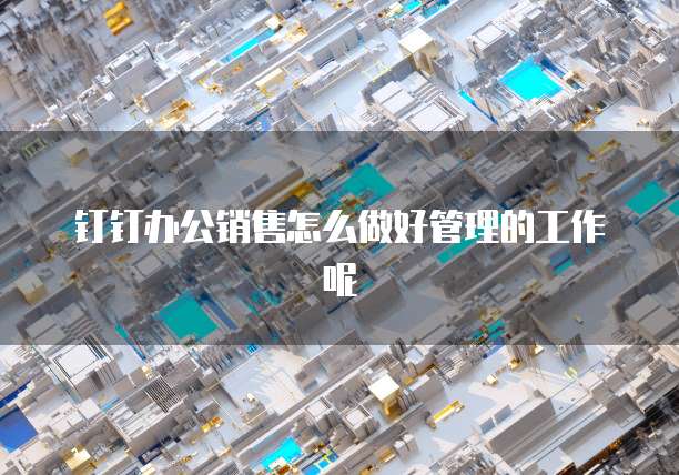 钉钉办公销售怎么做好管理的工作呢