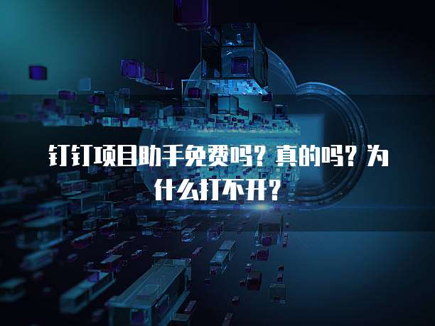 钉钉项目助手免费吗？真的吗？为什么打不开？