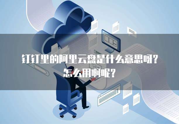 钉钉里的阿里云盘是什么意思呀?怎么用啊呢?