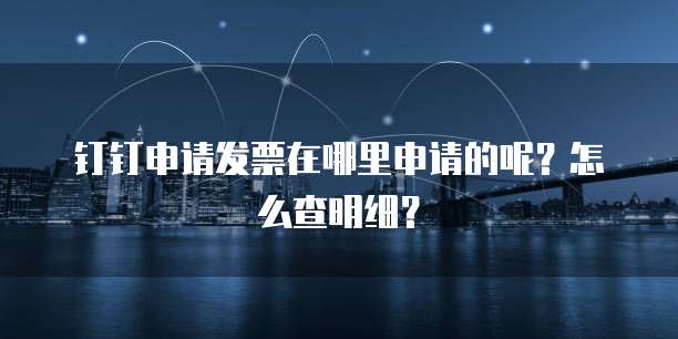 钉钉申请发票在哪里申请的呢?怎么查明细?