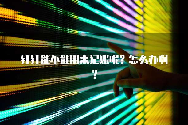 钉钉能不能用来记账呢?怎么办啊?