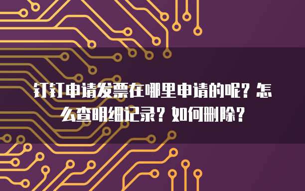 钉钉申请发票在哪里申请的呢?怎么查明细记录?如何删除?