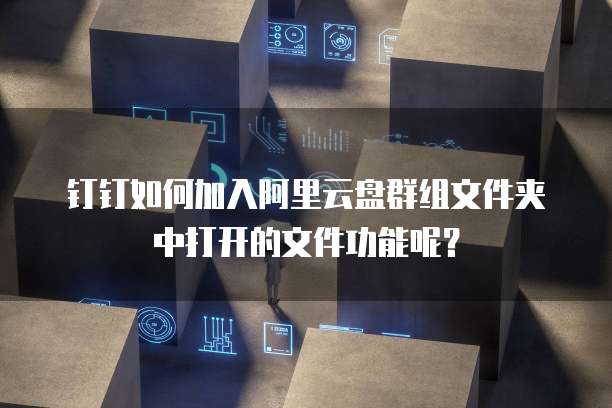 钉钉如何加入阿里云盘群组文件夹中打开的文件功能呢?