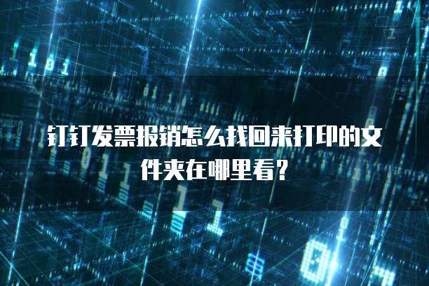 钉钉发票报销怎么找回来打印的文件夹在哪里看?