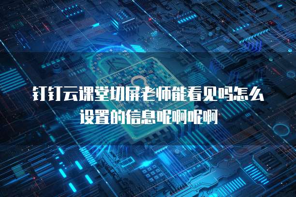 钉钉云课堂切屏老师能看见吗怎么设置的信息呢啊呢啊