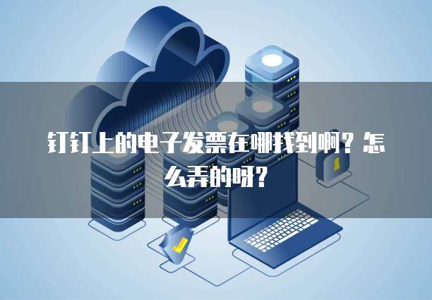 钉钉上的电子发票在哪找到啊?怎么弄的呀?