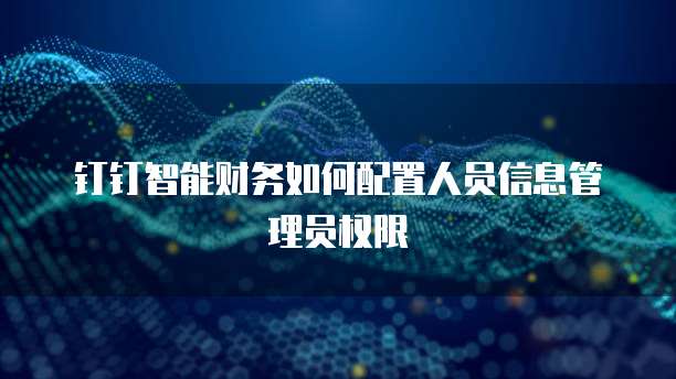 钉钉智能财务如何配置人员信息管理员权限