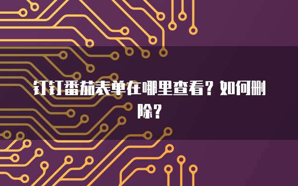 钉钉番茄表单在哪里查看?如何删除?