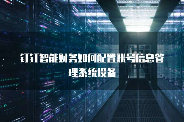钉钉智能财务如何配置账号信息管理系统设备