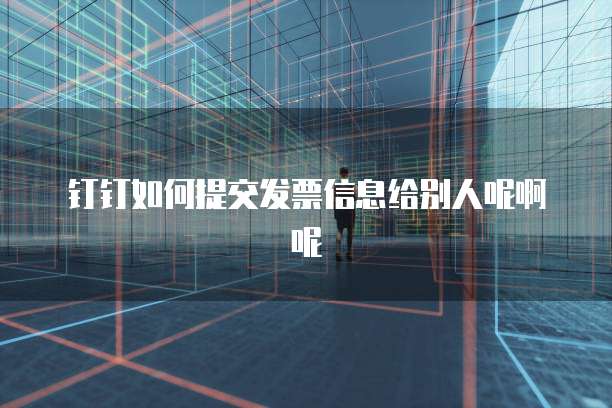 钉钉如何提交发票信息给别人呢啊呢