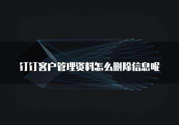 钉钉客户管理资料怎么删除信息呢