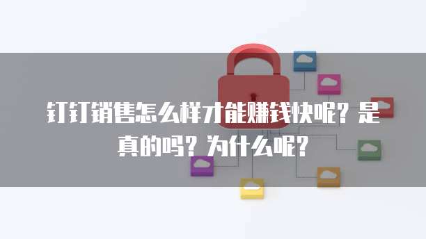 钉钉销售怎么样才能赚钱快呢?是真的吗?为什么呢?